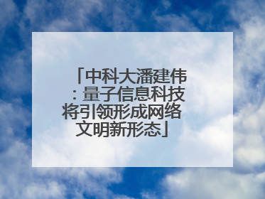 中科大潘建伟：量子信息科技将引领形成网络文明新形态
