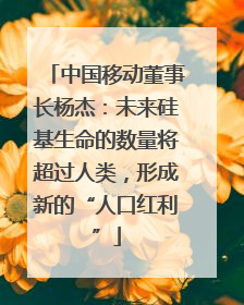 中国移动董事长杨杰：未来硅基生命的数量将超过人类，形成新的“人口红利”