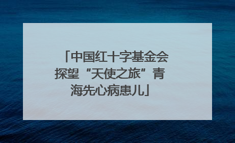 中国红十字基金会探望“天使之旅”青海先心病患儿
