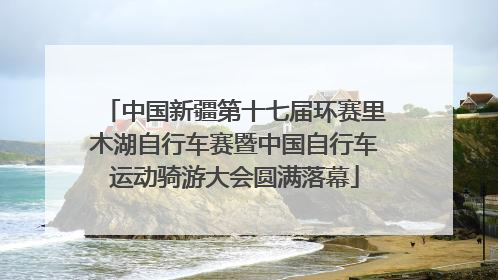 中国新疆第十七届环赛里木湖自行车赛暨中国自行车运动骑游大会圆满落幕