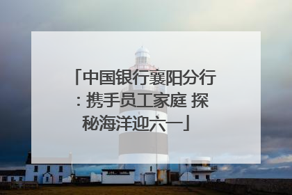 中国银行襄阳分行：携手员工家庭 探秘海洋迎六一