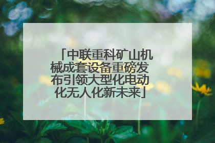 中联重科矿山机械成套设备重磅发布引领大型化电动化无人化新未来