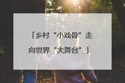 乡村“小戏骨”走向世界“大舞台”