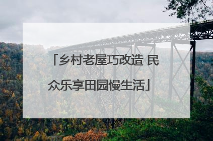 乡村老屋巧改造 民众乐享田园慢生活