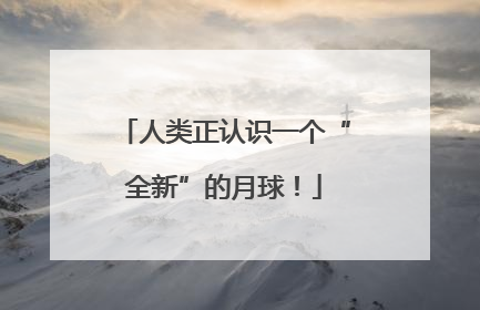 人类正认识一个“全新”的月球！