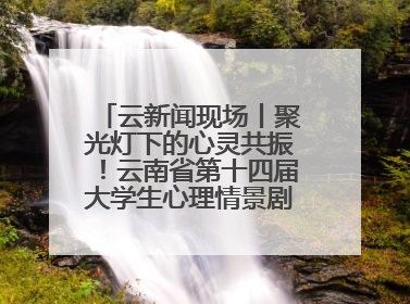 云新闻现场丨聚光灯下的心灵共振！云南省第十四届大学生心理情景剧决赛燃情开演