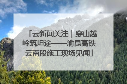 云新闻关注｜穿山越岭筑坦途——渝昆高铁云南段施工现场见闻