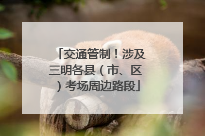交通管制！涉及三明各县（市、区）考场周边路段