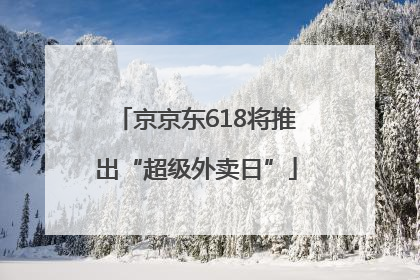 京京东618将推出“超级外卖日”