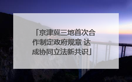 京津冀三地首次合作制定政府规章 达成协同立法新共识