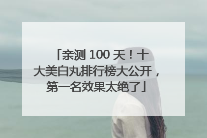 亲测 100 天！十大美白丸排行榜大公开，第一名效果太绝了