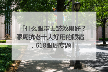 什么眼霜去皱效果好？眼周抗老十大好用的眼霜，618眼周专题