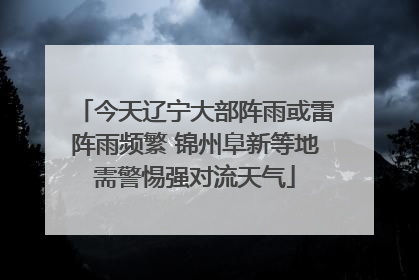 今天辽宁大部阵雨或雷阵雨频繁 锦州阜新等地需警惕强对流天气