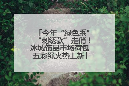 今年“绿色系”“刺绣款”走俏！冰城饰品市场荷包五彩绳火热上新
