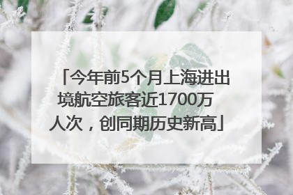 今年前5个月上海进出境航空旅客近1700万人次，创同期历史新高