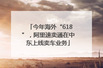 今年海外“618”，阿里速卖通在中东上线卖车业务