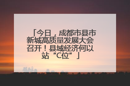 今日，成都市县市新城高质量发展大会召开！县域经济何以站“C位”