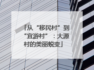 从“移民村”到“宜游村”：大源村的美丽蜕变