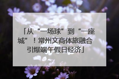 从“一场球”到“一座城”！常州文商体旅融合引爆端午假日经济