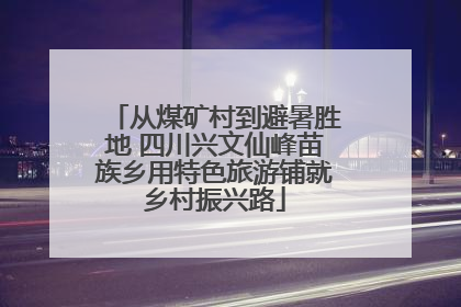 从煤矿村到避暑胜地 四川兴文仙峰苗族乡用特色旅游铺就乡村振兴路
