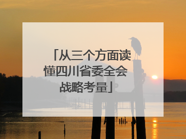 从三个方面读懂四川省委全会战略考量