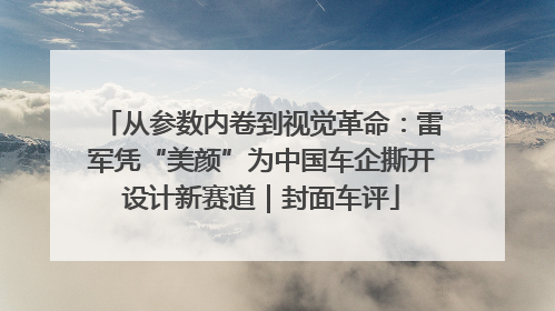 从参数内卷到视觉革命：雷军凭“美颜”为中国车企撕开设计新赛道｜封面车评