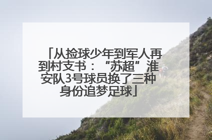从捡球少年到军人再到村支书：“苏超”淮安队3号球员换了三种身份追梦足球