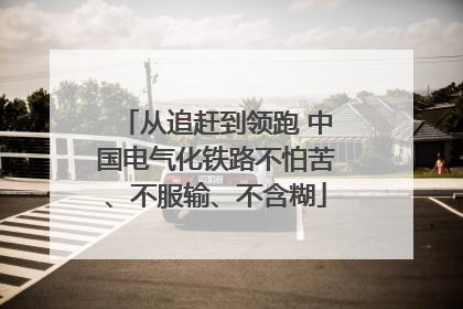 从追赶到领跑 中国电气化铁路不怕苦、不服输、不含糊