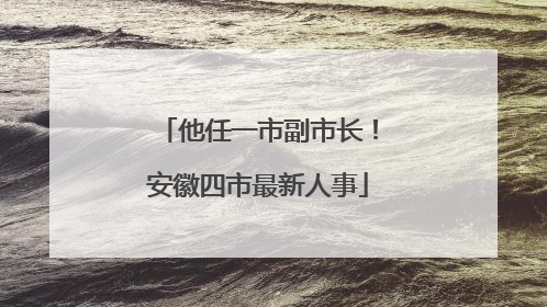 他任一市副市长！安徽四市最新人事