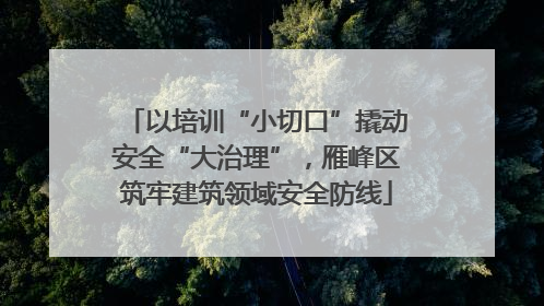 以培训“小切口”撬动安全“大治理”，雁峰区筑牢建筑领域安全防线