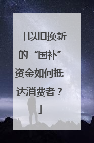 以旧换新的“国补”资金如何抵达消费者？