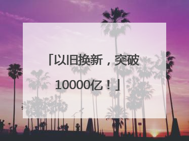 以旧换新，突破10000亿！