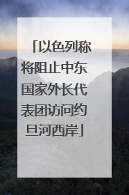 以色列称将阻止中东国家外长代表团访问约旦河西岸