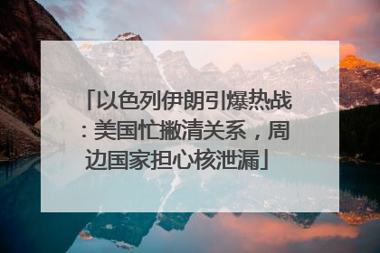 以色列伊朗引爆热战：美国忙撇清关系，周边国家担心核泄漏