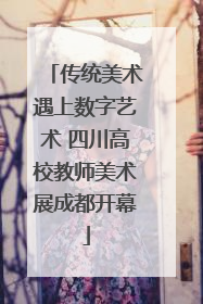 传统美术遇上数字艺术 四川高校教师美术展成都开幕
