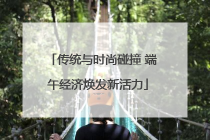 传统与时尚碰撞 端午经济焕发新活力