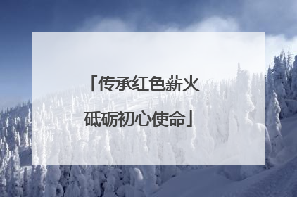 传承红色薪火 砥砺初心使命