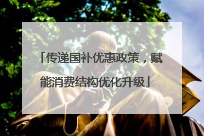 传递国补优惠政策，赋能消费结构优化升级