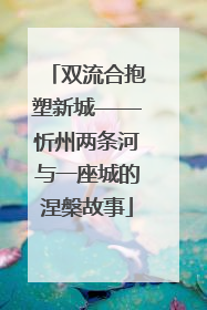 双流合抱塑新城——忻州两条河与一座城的涅槃故事