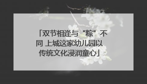 双节相逢与“粽”不同 上城这家幼儿园以传统文化浸润童心