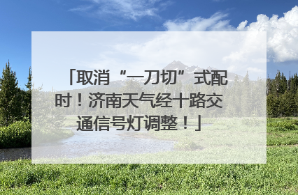 取消“一刀切”式配时！济南天气经十路交通信号灯调整！