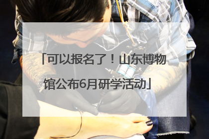 可以报名了！山东博物馆公布6月研学活动
