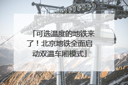 可选温度的地铁来了！北京地铁全面启动双温车厢模式