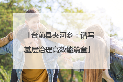 台前县夹河乡：谱写基层治理高效能篇章