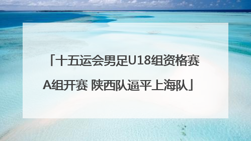 十五运会男足U18组资格赛A组开赛 陕西队逼平上海队