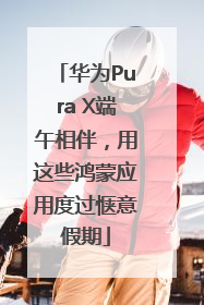 华为Pura X端午相伴，用这些鸿蒙应用度过惬意假期