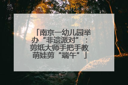 南京一幼儿园举办“非遗派对”：剪纸大师手把手教萌娃剪“端午”