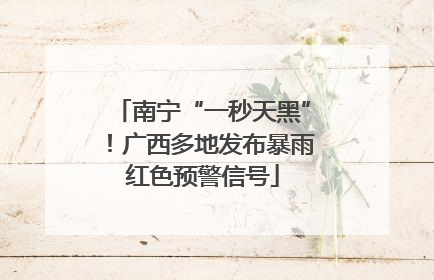 南宁“一秒天黑”！广西多地发布暴雨红色预警信号
