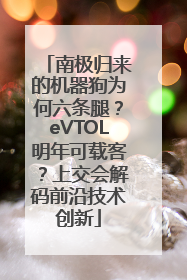 南极归来的机器狗为何六条腿？eVTOL明年可载客？上交会解码前沿技术创新