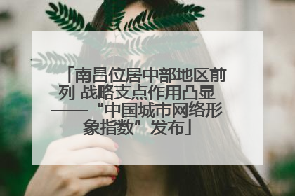 南昌位居中部地区前列 战略支点作用凸显——“中国城市网络形象指数”发布